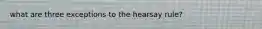 what are three exceptions to the hearsay rule?