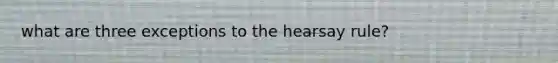 what are three exceptions to the hearsay rule?