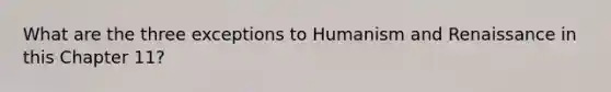 What are the three exceptions to Humanism and Renaissance in this Chapter 11?