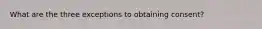 What are the three exceptions to obtaining consent?