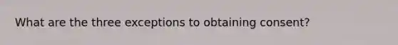 What are the three exceptions to obtaining consent?