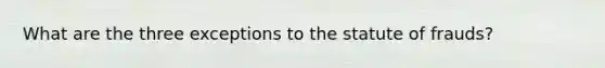 What are the three exceptions to the statute of frauds?