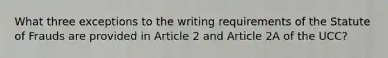 What three exceptions to the writing requirements of the Statute of Frauds are provided in Article 2 and Article 2A of the UCC?