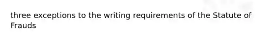 three exceptions to the writing requirements of the Statute of Frauds