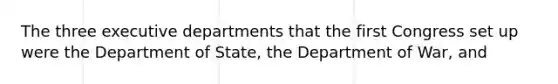 The three executive departments that the first Congress set up were the Department of State, the Department of War, and