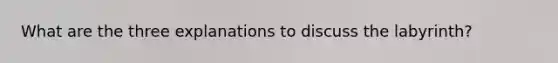 What are the three explanations to discuss the labyrinth?