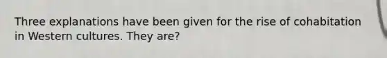Three explanations have been given for the rise of cohabitation in Western cultures. They are?
