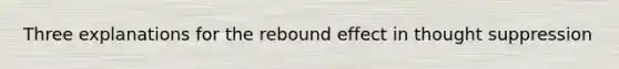 Three explanations for the rebound effect in thought suppression