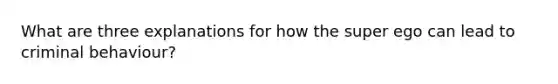 What are three explanations for how the super ego can lead to criminal behaviour?