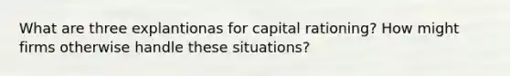 What are three explantionas for capital rationing? How might firms otherwise handle these situations?