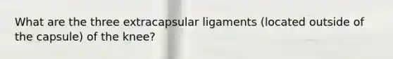 What are the three extracapsular ligaments (located outside of the capsule) of the knee?