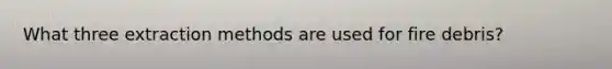 What three extraction methods are used for fire debris?