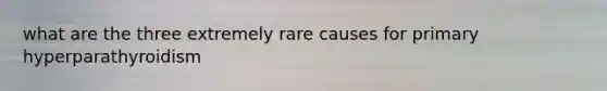 what are the three extremely rare causes for primary hyperparathyroidism