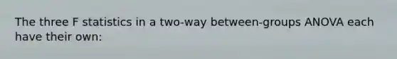 The three F statistics in a two-way between-groups ANOVA each have their own: