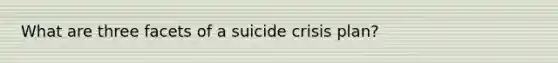 What are three facets of a suicide crisis plan?