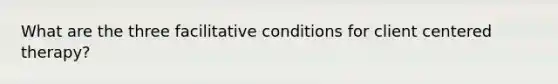 What are the three facilitative conditions for client centered therapy?