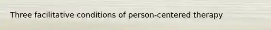 Three facilitative conditions of person-centered therapy