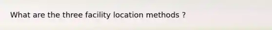 What are the three facility location methods ?