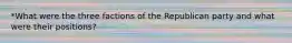 *What were the three factions of the Republican party and what were their positions?