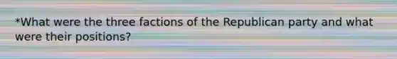 *What were the three factions of the Republican party and what were their positions?