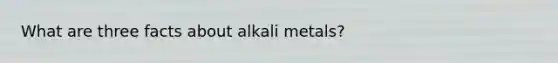 What are three facts about alkali metals?