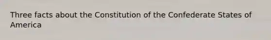 Three facts about the Constitution of the Confederate States of America