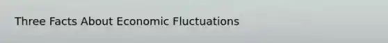 Three Facts About Economic Fluctuations