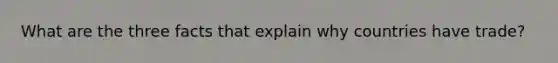 What are the three facts that explain why countries have trade?