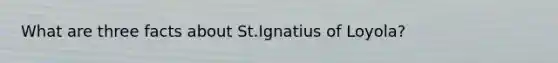What are three facts about St.Ignatius of Loyola?