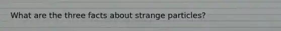 What are the three facts about strange particles?