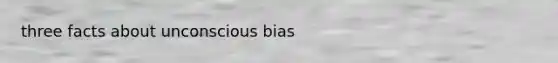 three facts about unconscious bias