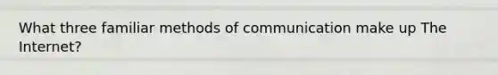 What three familiar methods of communication make up The Internet?