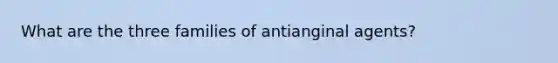 What are the three families of antianginal agents?