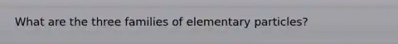 What are the three families of elementary particles?