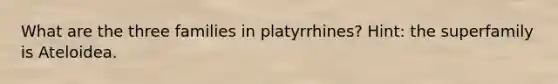 What are the three families in platyrrhines? Hint: the superfamily is Ateloidea.