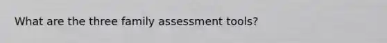 What are the three family assessment tools?