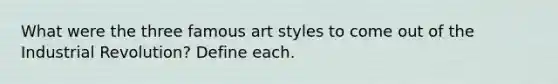 What were the three famous art styles to come out of the Industrial Revolution? Define each.