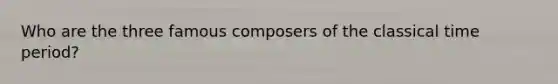 Who are the three famous composers of the classical time period?