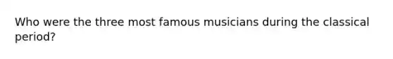 Who were the three most famous musicians during the classical period?