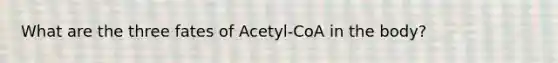 What are the three fates of Acetyl-CoA in the body?