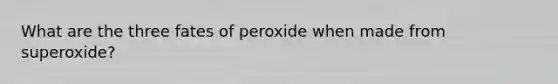 What are the three fates of peroxide when made from superoxide?