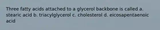 Three fatty acids attached to a glycerol backbone is called a. stearic acid b. triacylglycerol c. cholesterol d. eicosapentaenoic acid