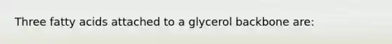 Three fatty acids attached to a glycerol backbone are: