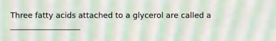 Three fatty acids attached to a glycerol are called a __________________