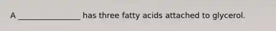 A ________________ has three fatty acids attached to glycerol.