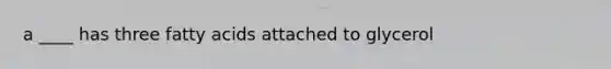 a ____ has three fatty acids attached to glycerol