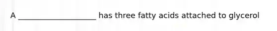 A ____________________ has three fatty acids attached to glycerol