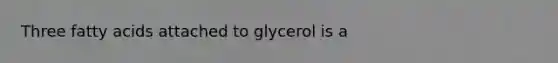 Three fatty acids attached to glycerol is a