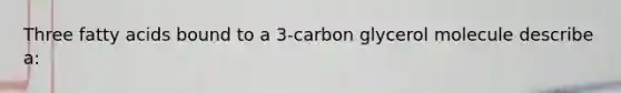 Three fatty acids bound to a 3-carbon glycerol molecule describe a: