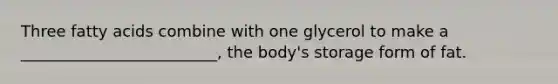 Three fatty acids combine with one glycerol to make a _________________________, the body's storage form of fat.